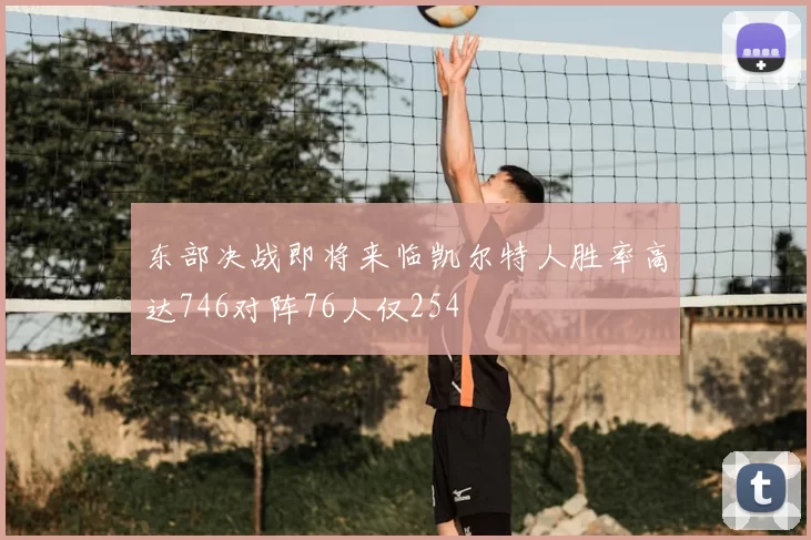 东部决战即将来临凯尔特人胜率高达746对阵76人仅254