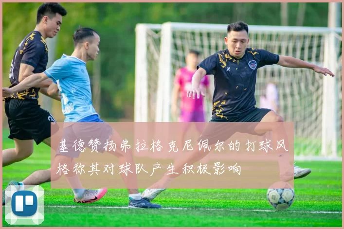 基德赞扬弗拉格克尼佩尔的打球风格称其对球队产生积极影响