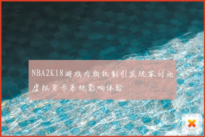NBA2K18游戏内购机制引发玩家讨论虚拟货币系统影响体验
