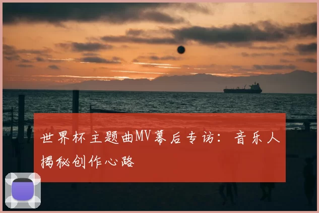 世界杯主题曲MV幕后专访：音乐人揭秘创作心路