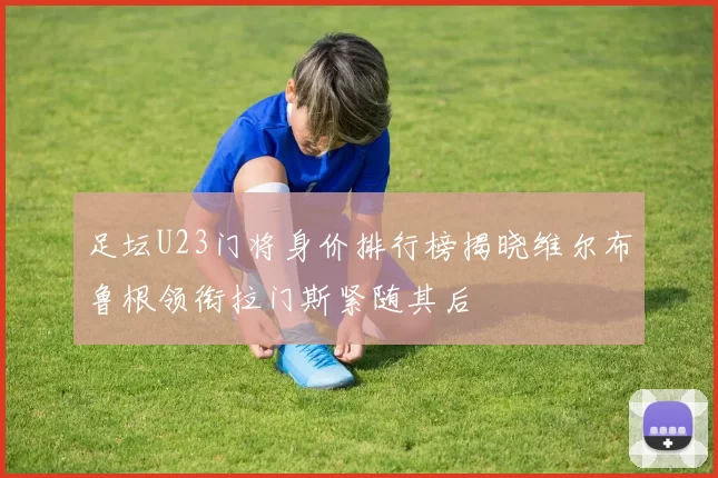 足坛U23门将身价排行榜揭晓维尔布鲁根领衔拉门斯紧随其后