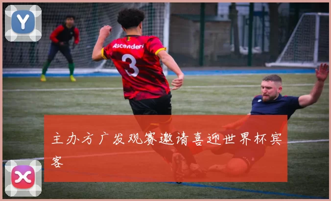 主办方广发观赛邀请喜迎世界杯宾客