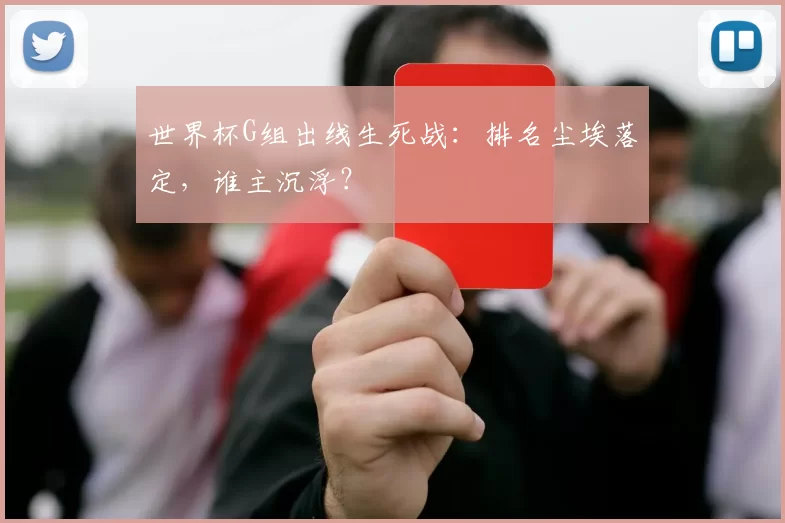 世界杯G组出线生死战：排名尘埃落定，谁主沉浮？