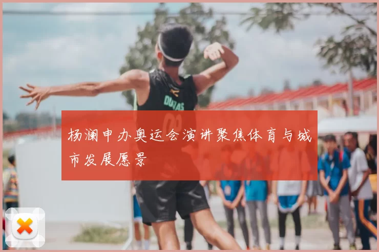 杨澜申办奥运会演讲聚焦体育与城市发展愿景