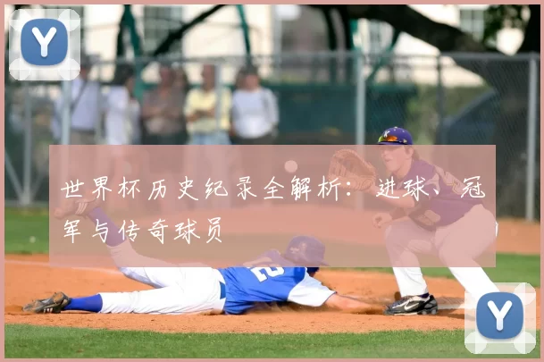 世界杯历史纪录全解析：进球、冠军与传奇球员