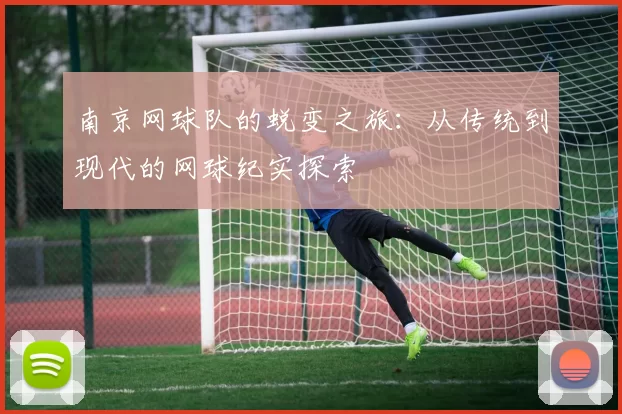 南京网球队的蜕变之旅:从传统到现代的网球纪实探索