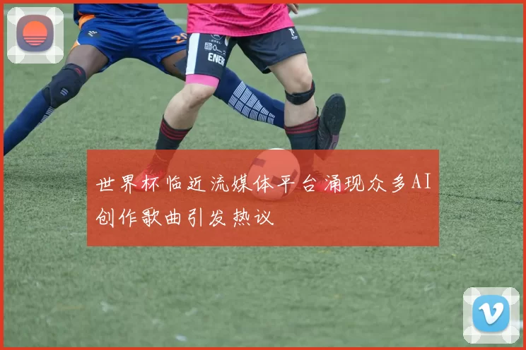 世界杯临近流媒体平台涌现众多AI创作歌曲引发热议