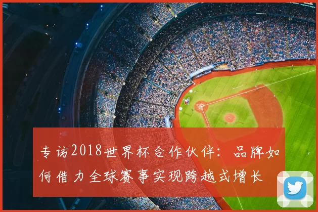 专访2018世界杯合作伙伴：品牌如何借力全球赛事实现跨越式增长
