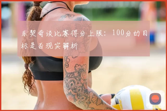 东契奇谈比赛得分上限:100分的目标是否现实解析