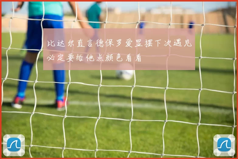 比达尔直言德保罗爱显摆下次遇见必定要给他点颜色看看