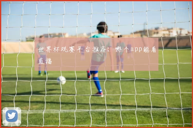 世界杯观赛平台推荐:哪个app能看直播