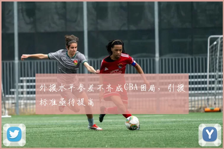 外援水平参差不齐成CBA困局,引援标准亟待提高