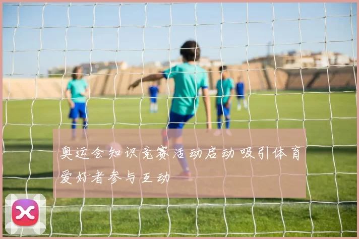 奥运会知识竞赛活动启动 吸引体育爱好者参与互动