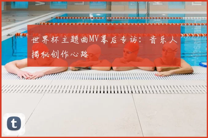 世界杯主题曲MV幕后专访：音乐人揭秘创作心路