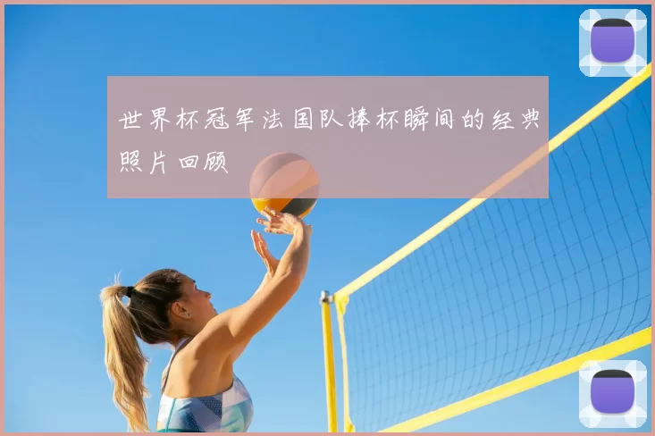 世界杯冠军法国队捧杯瞬间的经典照片回顾