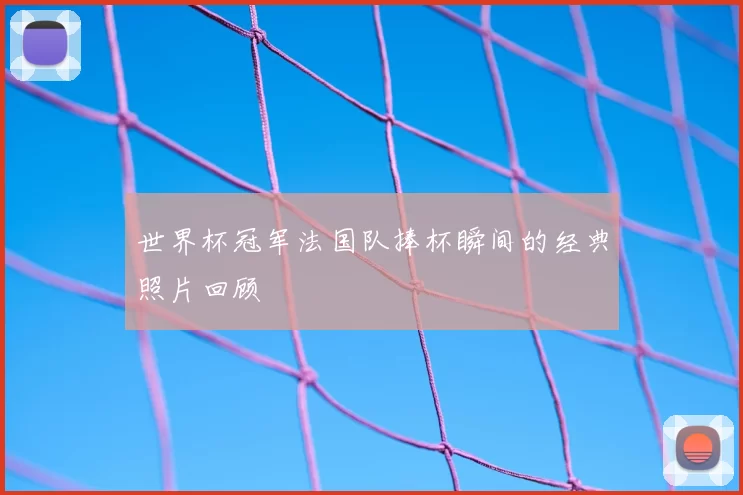 世界杯冠军法国队捧杯瞬间的经典照片回顾