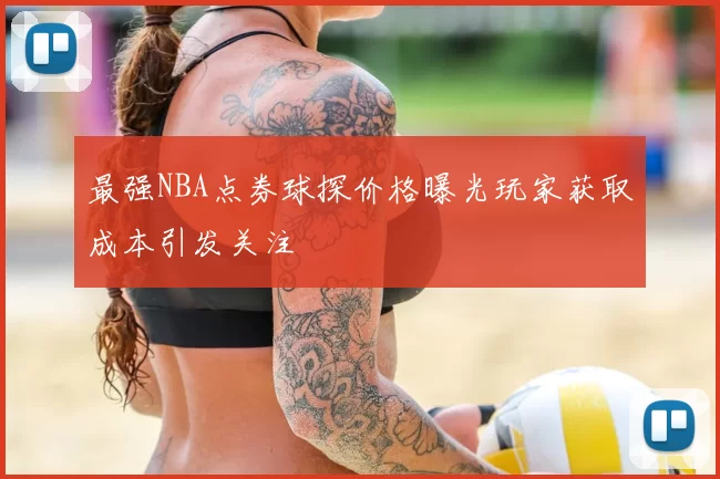 最强NBA点券球探价格曝光玩家获取成本引发关注