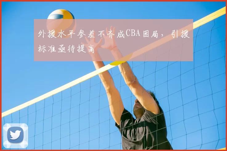 外援水平参差不齐成CBA困局,引援标准亟待提高